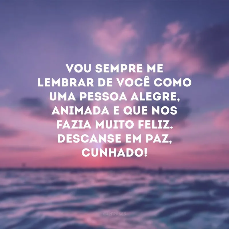 Vou sempre me lembrar de você como uma pessoa alegre, animada e que nos fazia muito feliz. Descanse em paz, cunhado!
