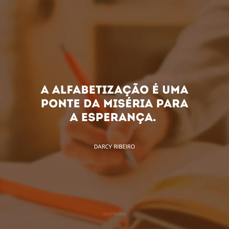 A alfabetização é uma ponte da miséria para a esperança.
