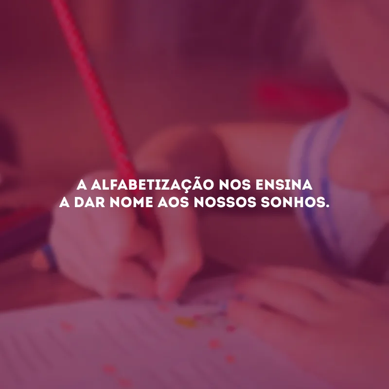 A alfabetização nos ensina a dar nome aos nossos sonhos.