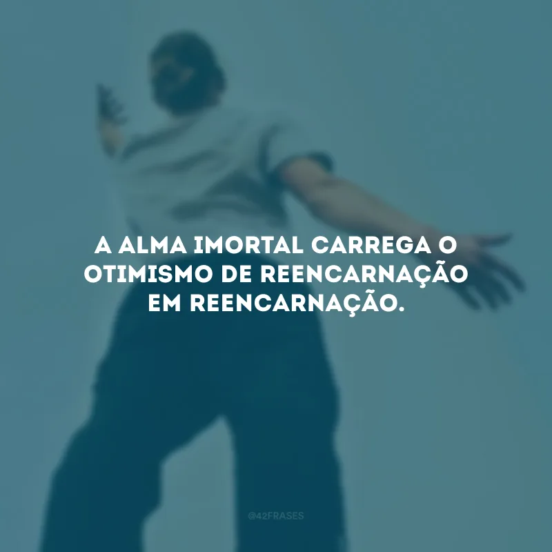 A alma imortal carrega o otimismo de reencarnação em reencarnação.
