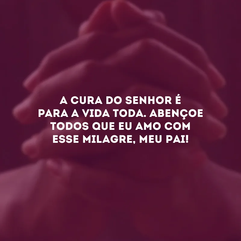 A cura do Senhor é para a vida toda. Abençoe todos que eu amo com esse milagre, meu Pai!