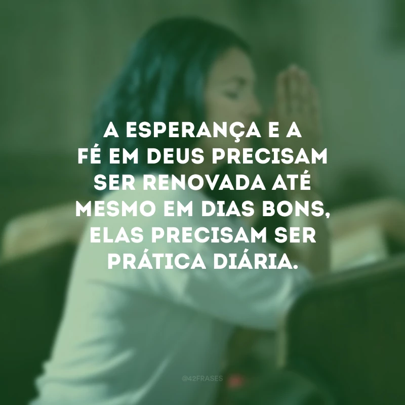 A esperança e a fé em Deus precisam ser renovada até mesmo em dias bons, elas precisam ser prática diária.