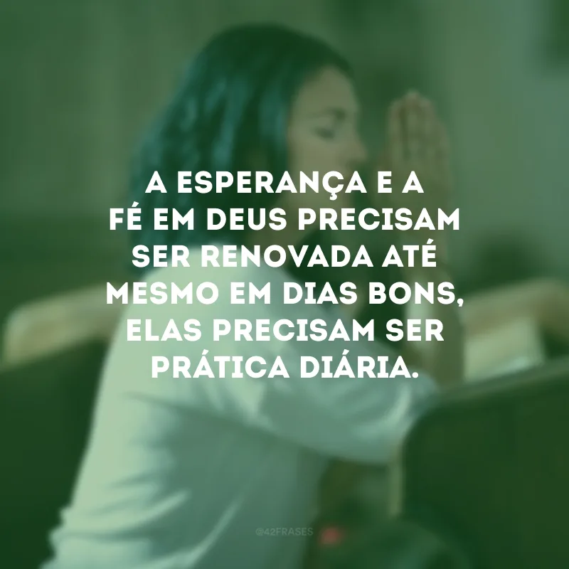 A esperança e a fé em Deus precisam ser renovada até mesmo em dias bons, elas precisam ser prática diária.