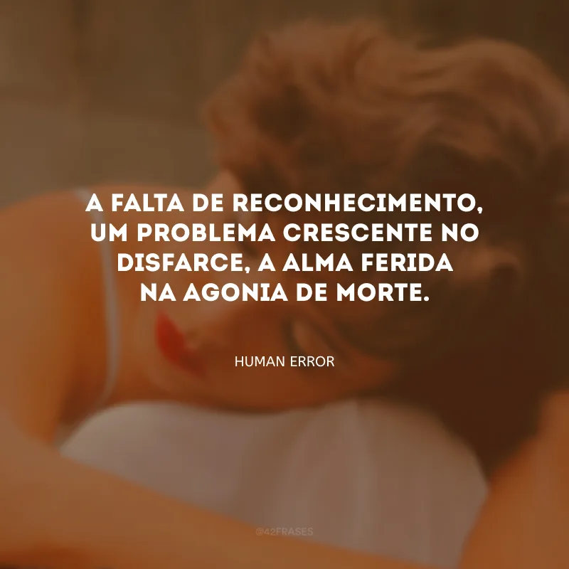 A falta de reconhecimento, um problema crescente no disfarce, a alma ferida na agonia de morte.
