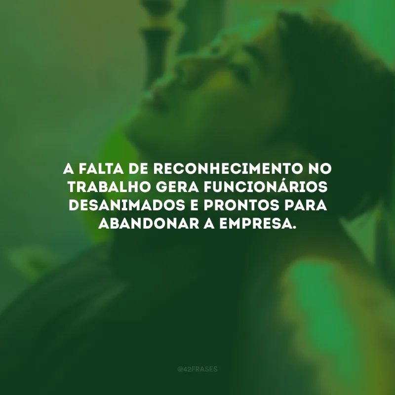 A falta de reconhecimento no trabalho gera funcionários desanimados e prontos para abandonar a empresa.
