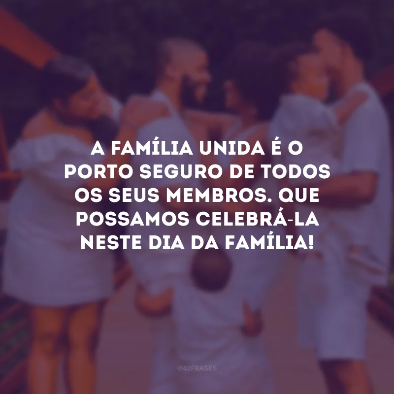 A família unida é o porto seguro de todos os seus membros. Que possamos celebrá-la neste Dia da Família!
