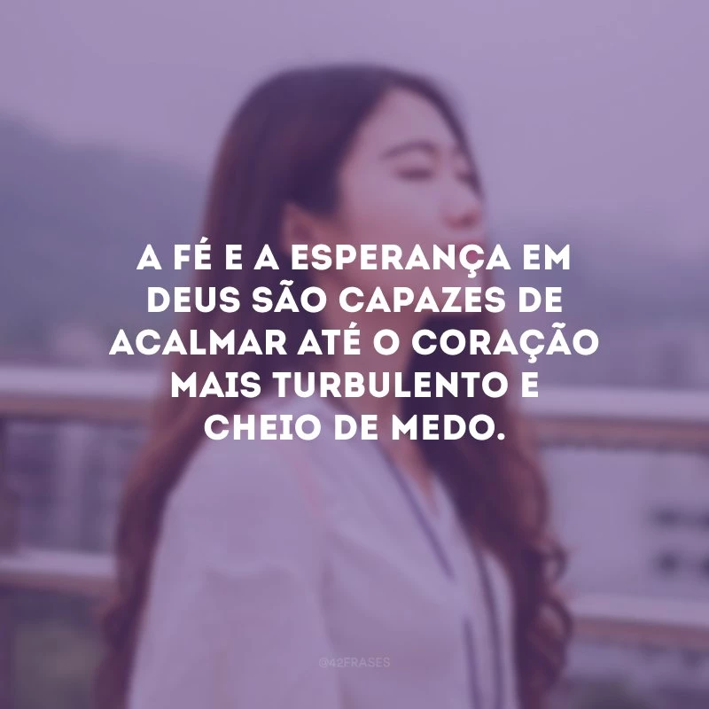 A fé e a esperança em Deus são capazes de acalmar até o coração mais turbulento e cheio de medo.