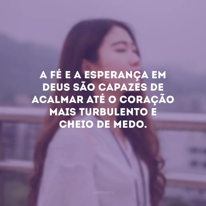 A fé e a esperança em Deus são capazes de acalmar até o coração mais turbulento e cheio de medo.