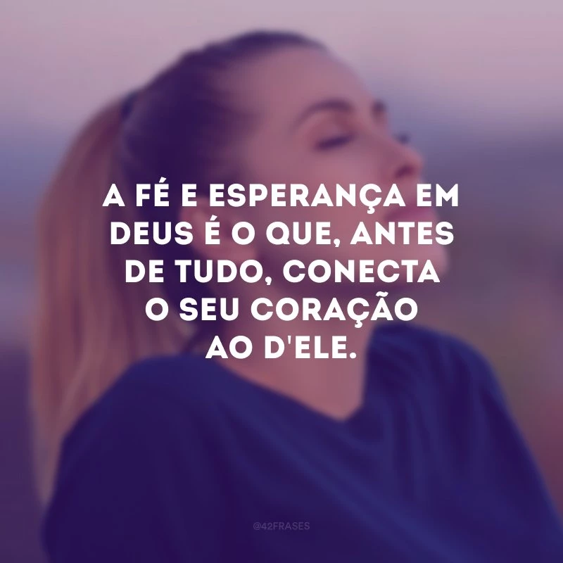 A fé e esperança em Deus é o que, antes de tudo, conecta o seu coração ao d\'Ele.