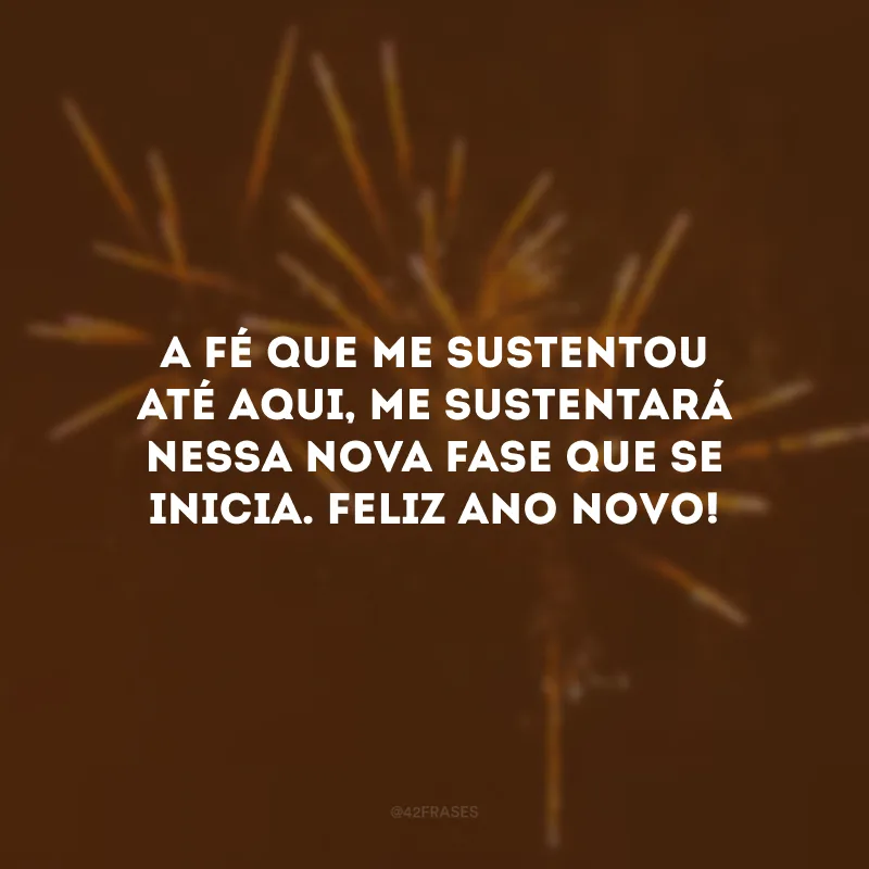 A fé que me sustentou até aqui, me sustentará nessa nova fase que se inicia. Feliz Ano Novo!