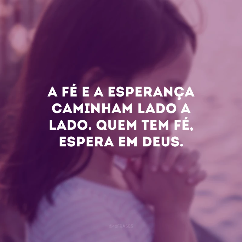 A fé e a esperança caminham lado a lado. Quem tem fé, espera em Deus.