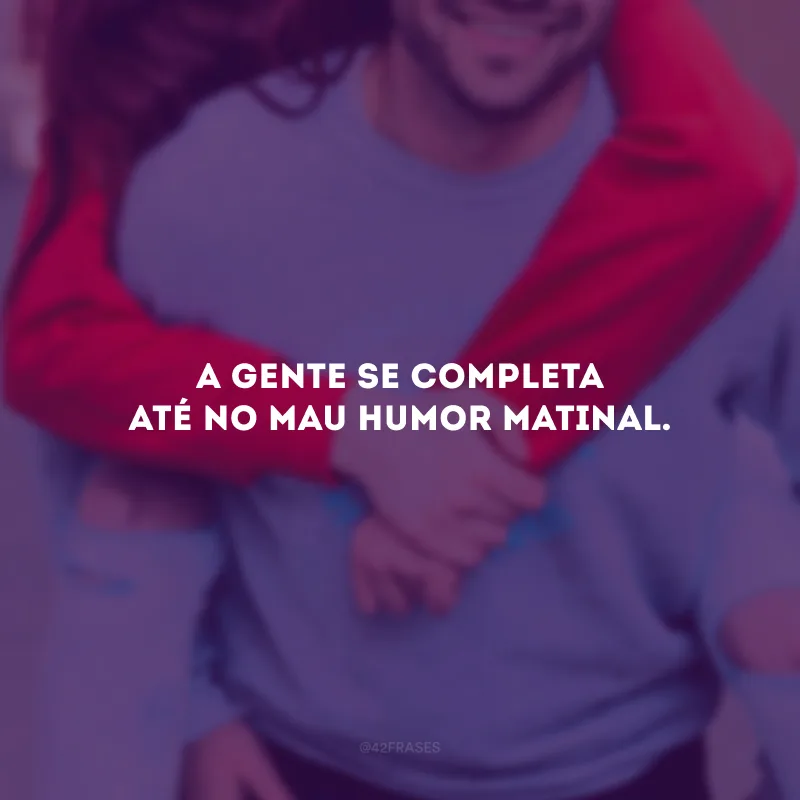 A gente se completa até no mau humor matinal.