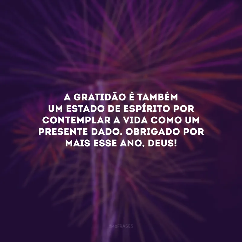 A gratidão é também um estado de espírito por contemplar a vida como um presente dado. Obrigado por mais esse ano, Deus!
