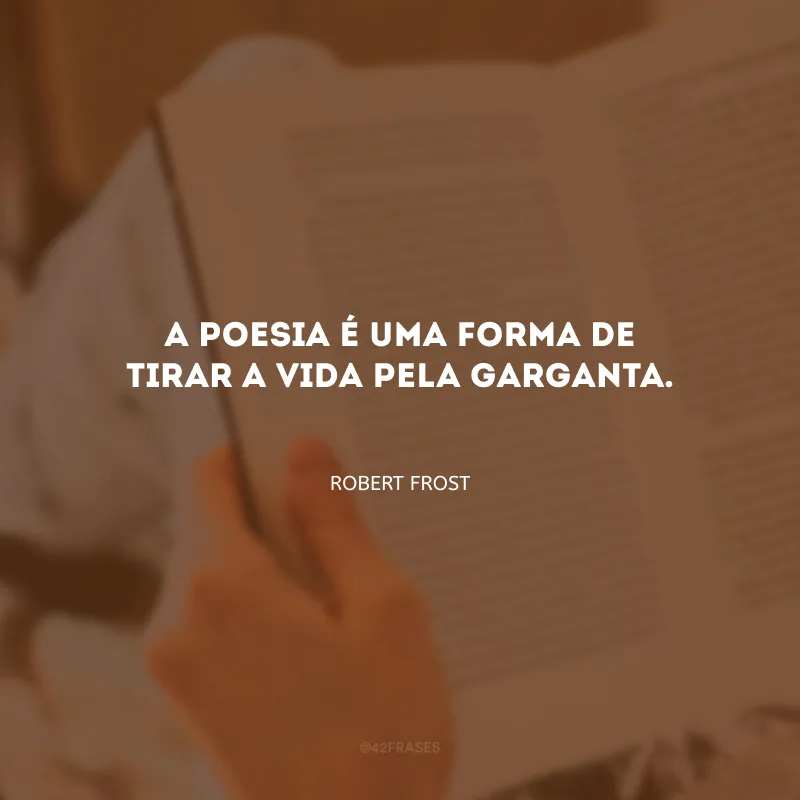 A poesia é uma forma de tirar a vida pela garganta.