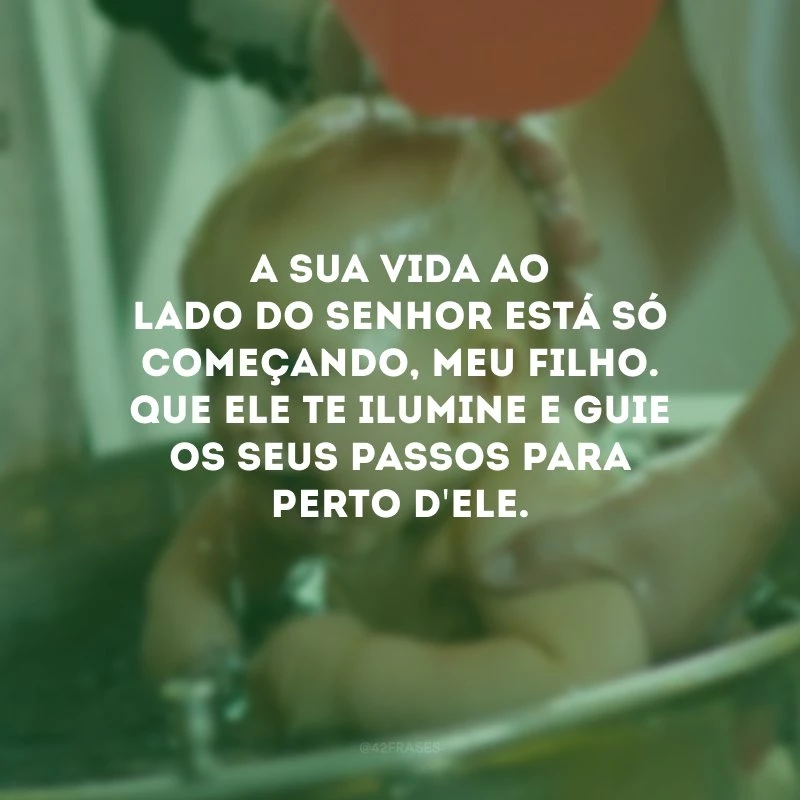 A sua vida ao lado do Senhor está só começando, meu filho. Que Ele te ilumine e guie os seus passos para perto d\'Ele.