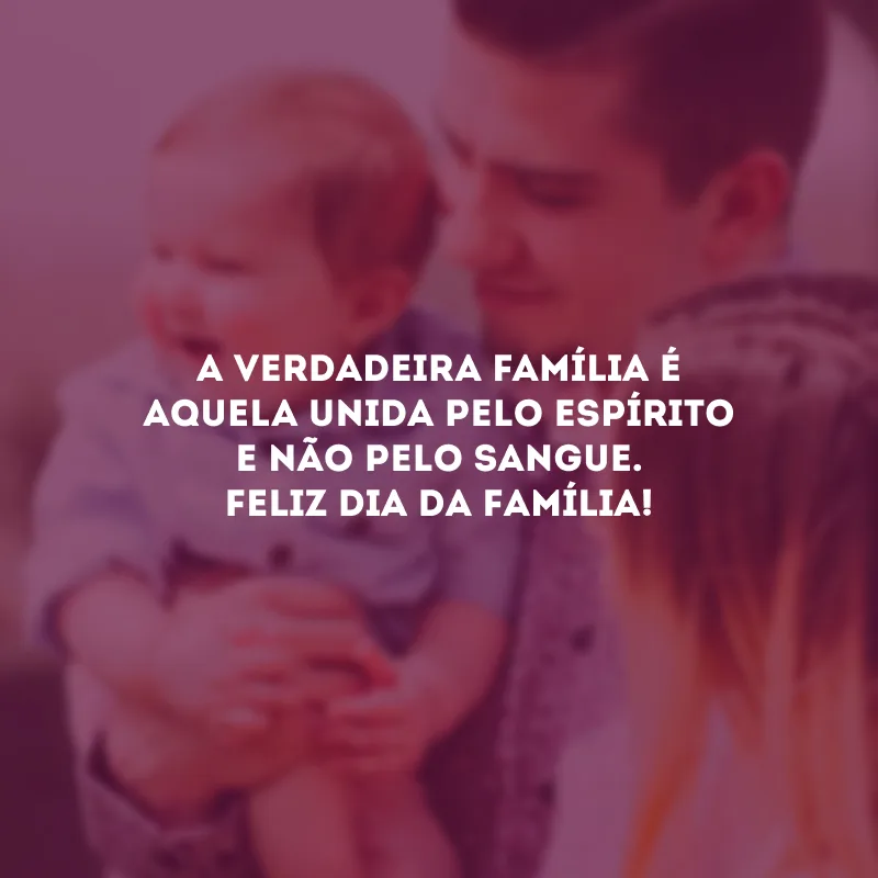A verdadeira família é aquela unida pelo espírito e não pelo sangue. Feliz Dia da Família!