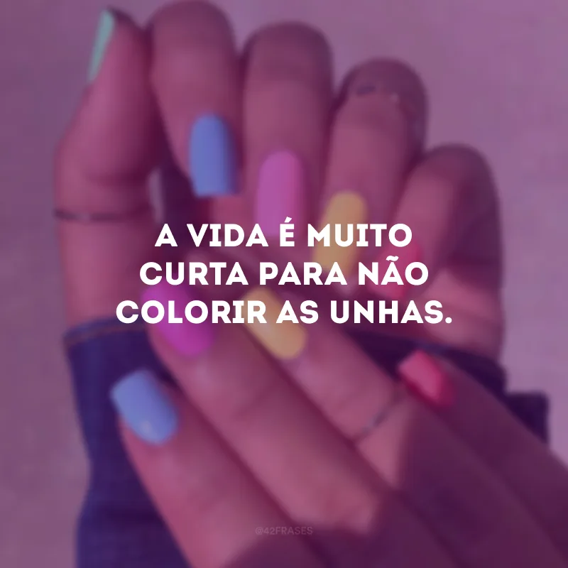 A vida é muito curta para não colorir as unhas.