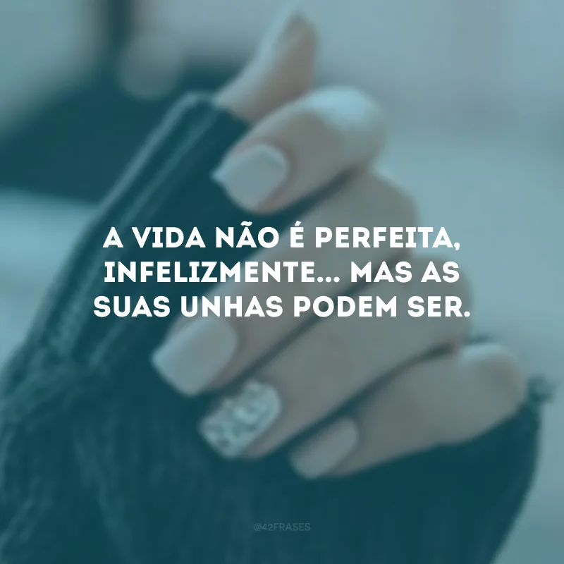 A vida não é perfeita, infelizmente... Mas as suas unhas podem ser.
