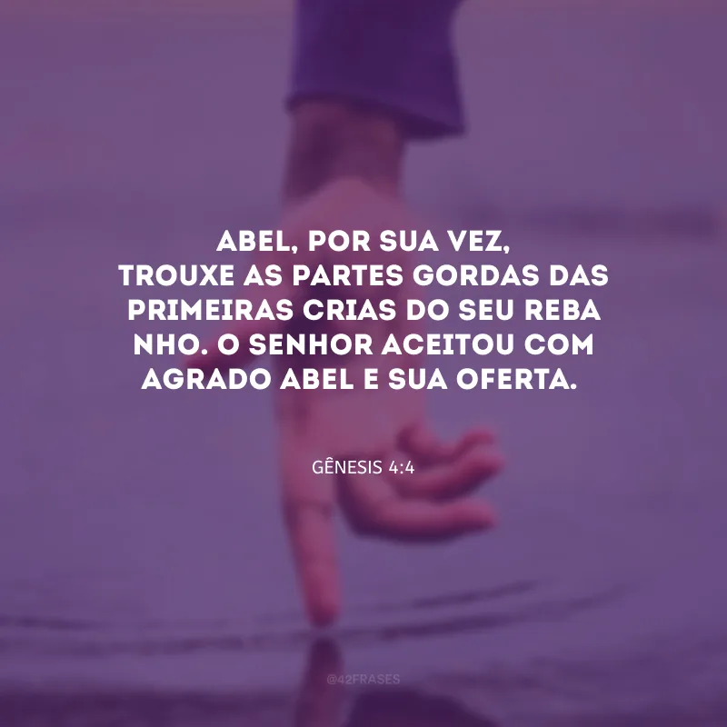 Abel, por sua vez, trouxe as partes gordas das primei­ras crias do seu reba­nho. O Senhor aceitou com agrado Abel e sua oferta.

