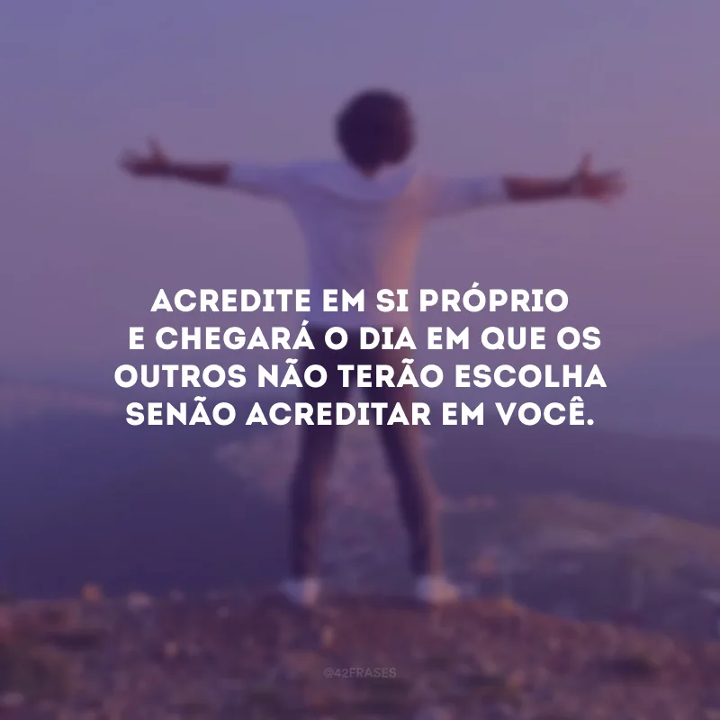 Acredite em si próprio e chegará o dia em que os outros não terão escolha senão acreditar em você. 