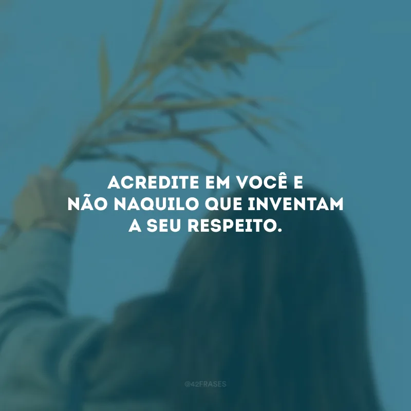 Acredite em você e não naquilo que inventam a seu respeito.