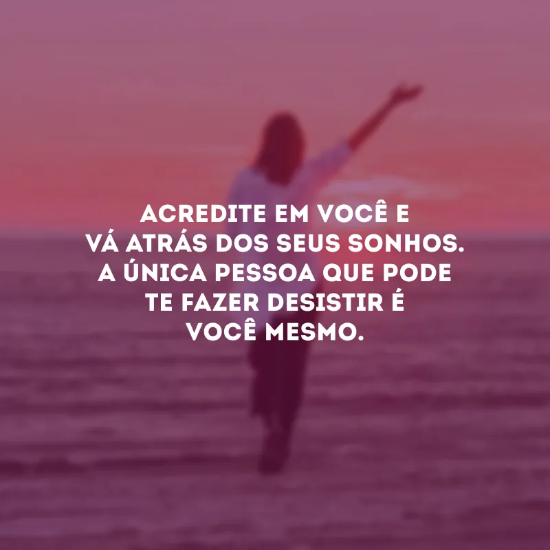 Acredite em você e vá atrás dos seus sonhos. A única pessoa que pode te fazer desistir é você mesmo. 