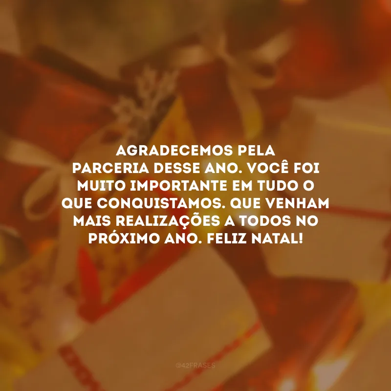 Agradecemos pela parceria desse ano. Você foi muito importante em tudo o que conquistamos. Que venham mais realizações a todos no próximo ano. Feliz Natal!