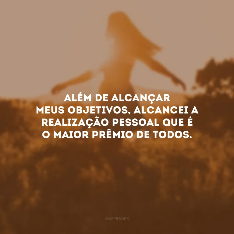 Além de alcançar meus objetivos, alcancei a realização pessoal que é o maior prêmio de todos.