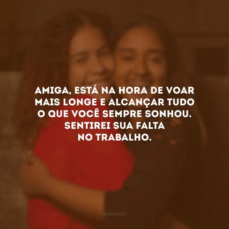 Amiga, está na hora de voar mais longe e alcançar tudo o que você sempre sonhou. Sentirei sua falta no trabalho.