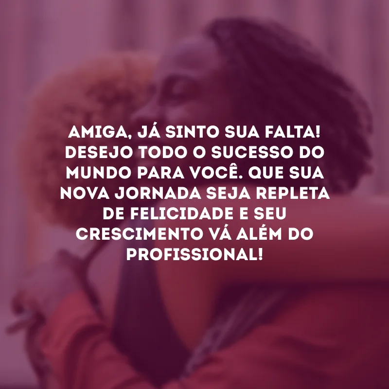 Amiga, já sinto sua falta! Desejo todo o sucesso do mundo para você. Que sua nova jornada seja repleta de felicidade e seu crescimento vá além do profissional!