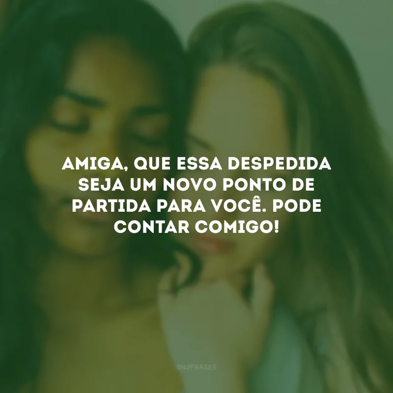 Amiga, que essa despedida seja um novo ponto de partida para você. Pode contar comigo!