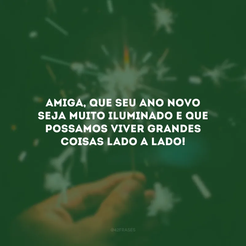 Amiga, que seu Ano Novo seja muito iluminado e que possamos viver grandes coisas lado a lado!