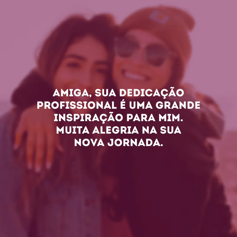 Amiga, sua dedicação profissional é uma grande inspiração para mim. Muita alegria na sua nova jornada.
