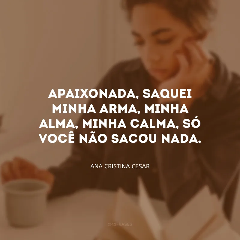 Apaixonada, saquei minha arma, minha alma, minha calma, só você não sacou nada.
