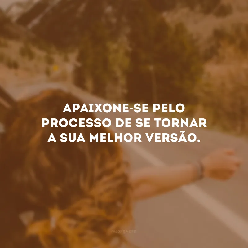 Apaixone-se pelo processo de se tornar a sua melhor versão. 