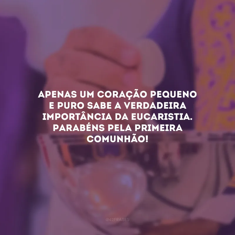 Apenas um coração pequeno e puro sabe a verdadeira importância da Eucaristia. Parabéns pela primeira comunhão!
