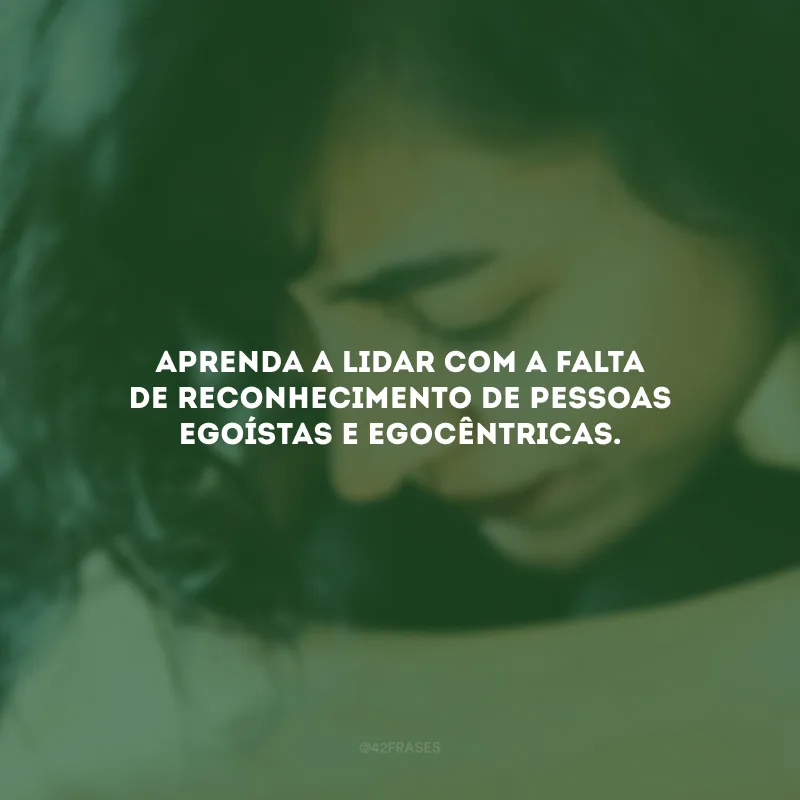 Aprenda a lidar com a falta de reconhecimento de pessoas egoístas e egocêntricas.