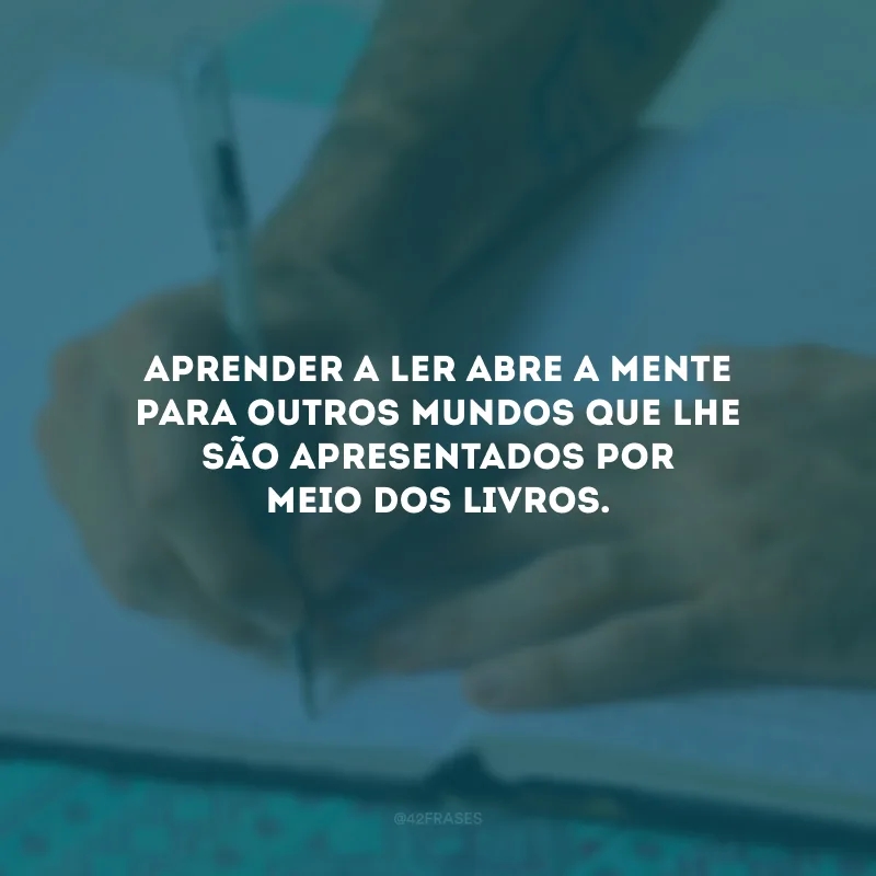 Aprender a ler abre a mente para outros mundos que lhe são apresentados por meio dos livros.