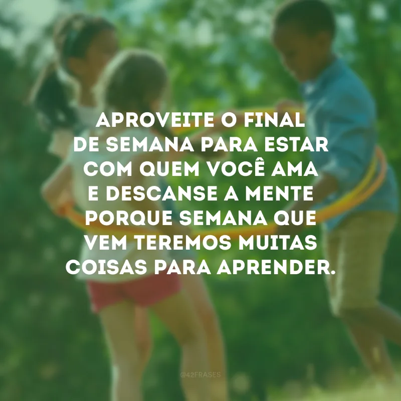 Aproveite o final de semana para estar com quem você ama e descanse a mente porque semana que vem teremos muitas coisas para aprender.