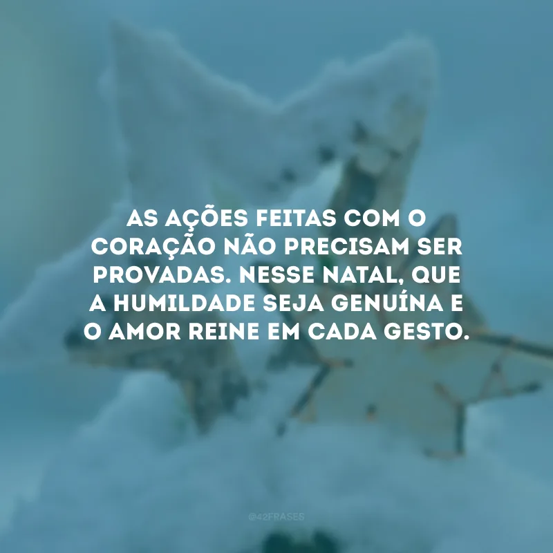 As ações feitas com o coração não precisam ser provadas. Nesse Natal, que a humildade seja genuína e o amor reine em cada gesto.