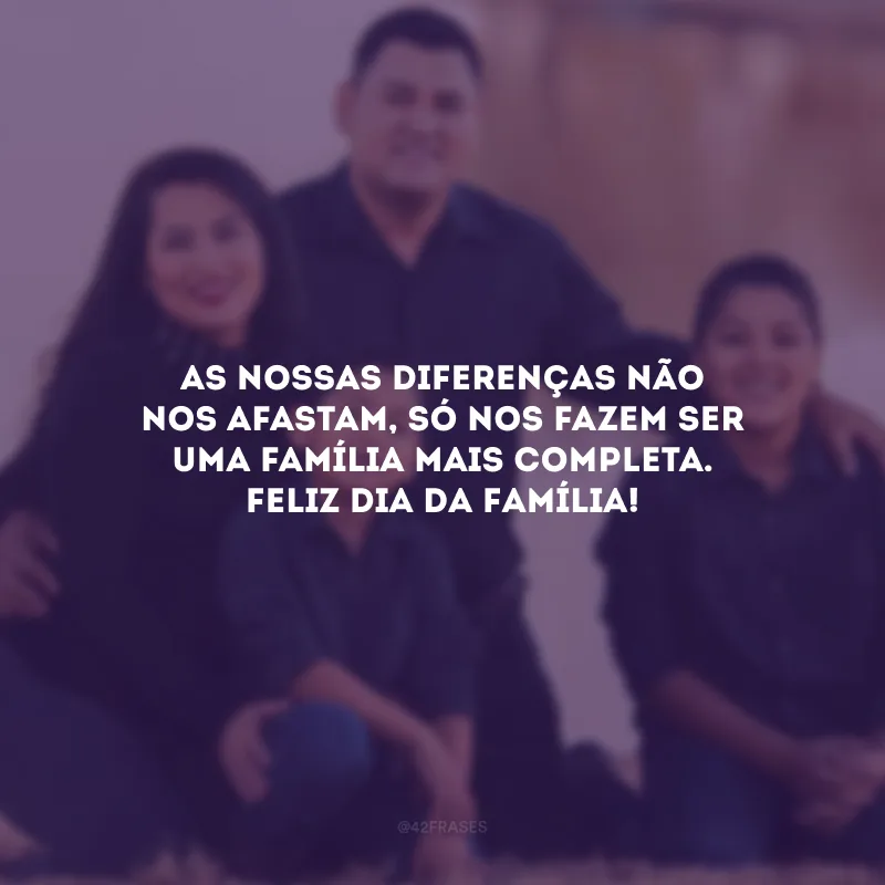 As nossas diferenças não nos afastam, só nos fazem ser uma família mais completa. Feliz Dia da Família!