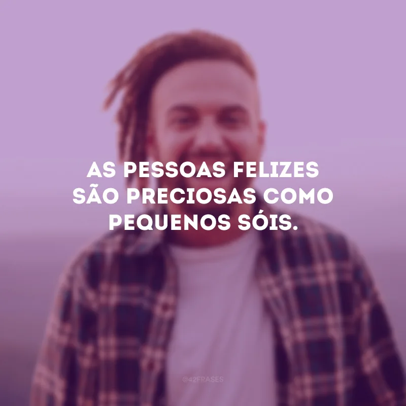 As pessoas felizes são preciosas como pequenos sóis.