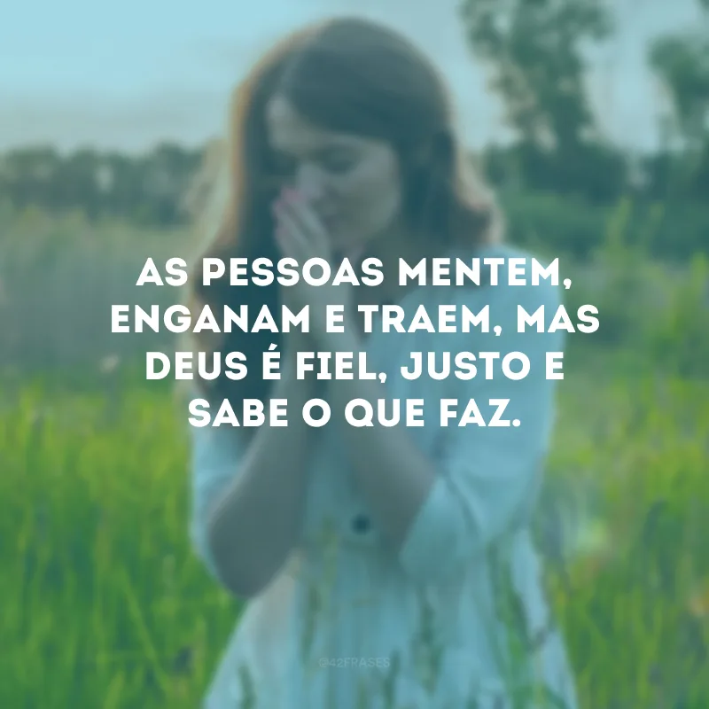 As pessoas mentem, enganam e traem, mas Deus é fiel, justo e sabe o que faz. 
