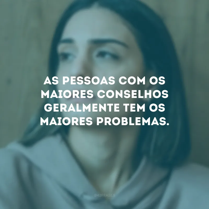 As pessoas com os maiores conselhos geralmente tem os maiores problemas.