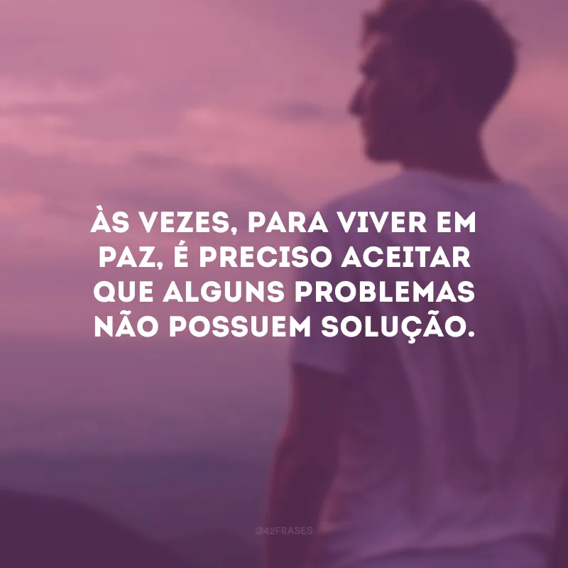 Às vezes, para viver em paz, é preciso aceitar que alguns problemas não possuem solução.