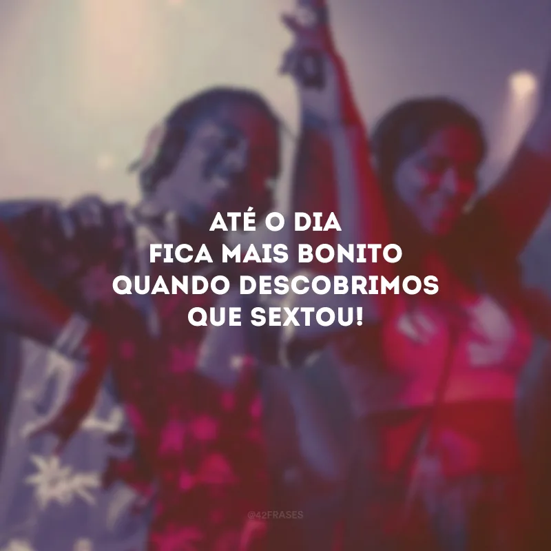 Até o dia fica mais bonito quando descobrimos que sextou!