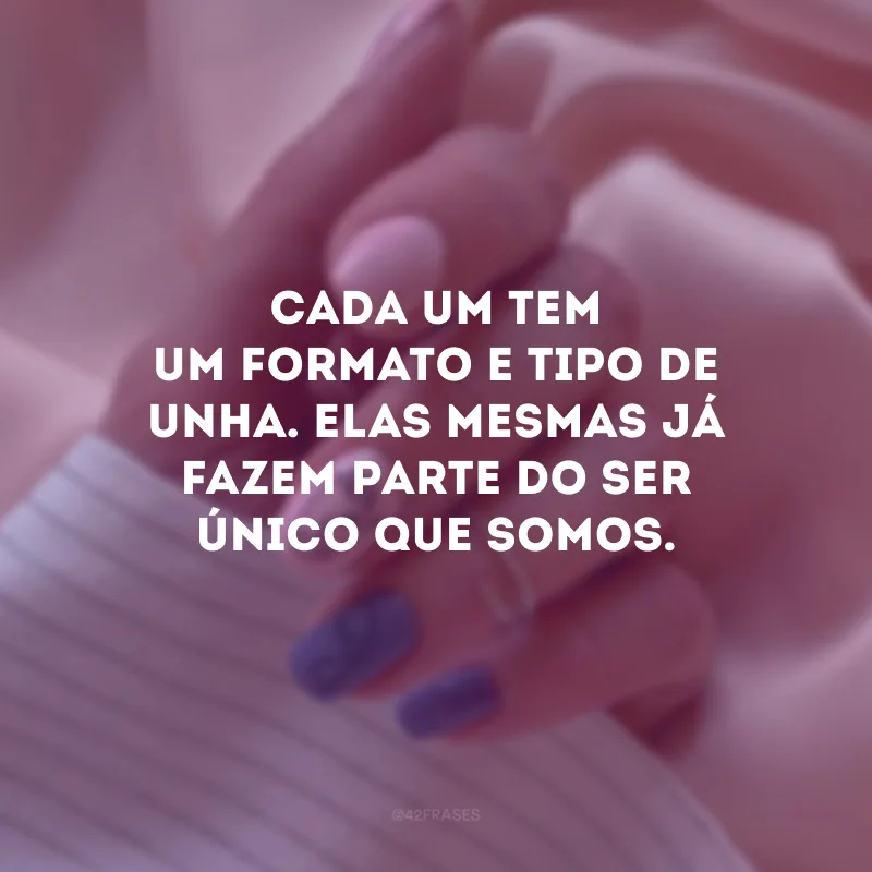 Cada um tem um formato e tipo de unha. Elas mesmas já fazem parte do ser único que somos.