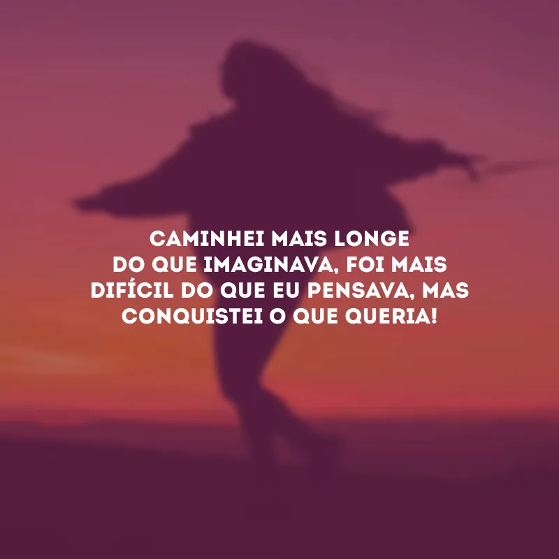 Caminhei mais longe do que imaginava, foi mais difícil do que eu pensava, mas conquistei o que queria!
