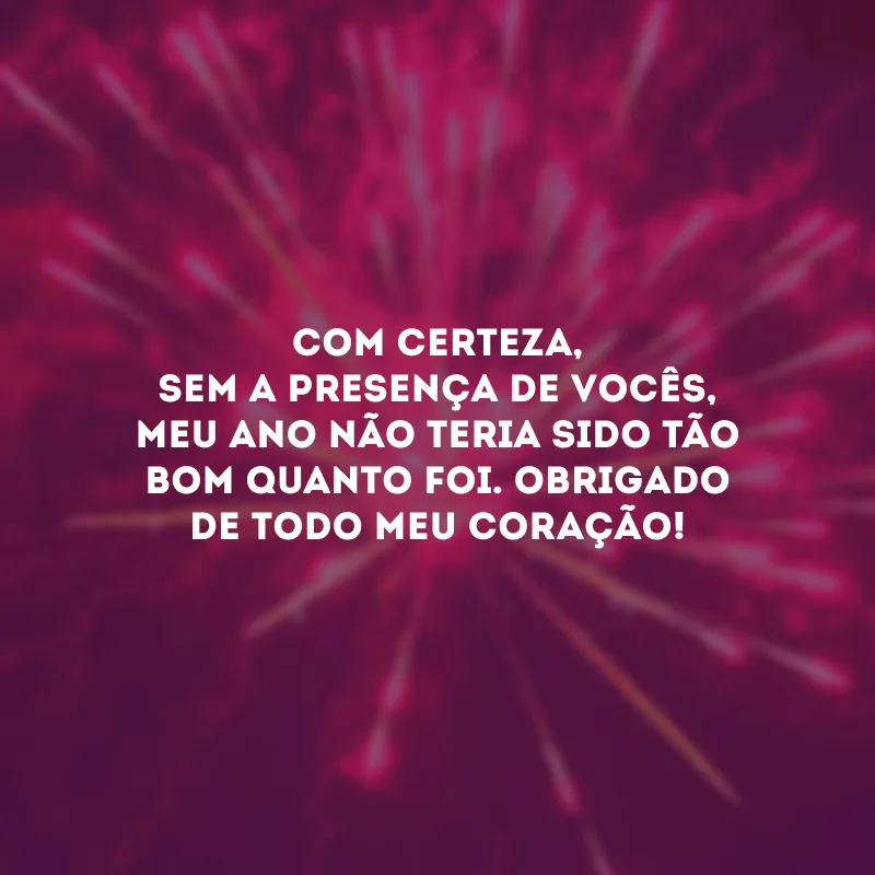 Com certeza, sem a presença de vocês, meu ano não teria sido tão bom quanto foi. Obrigado de todo meu coração!