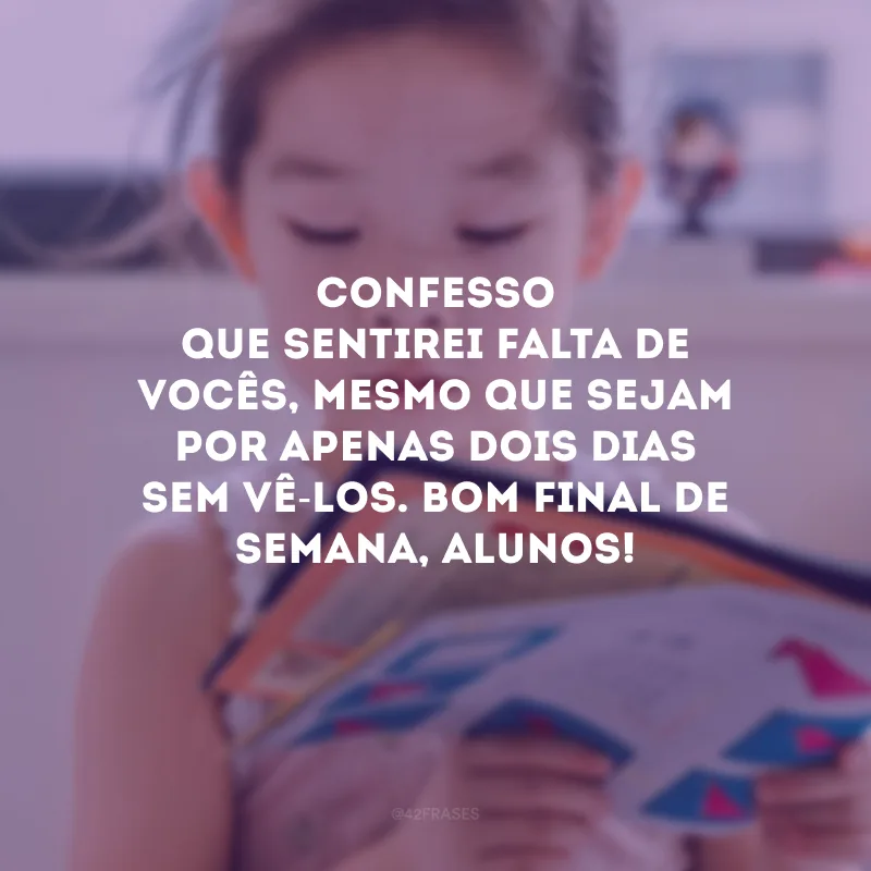 Confesso que sentirei falta de vocês, mesmo que sejam por apenas dois dias sem vê-los. Bom final de semana, alunos!